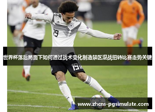 世界杯落后局面下如何通过战术变化制造禁区混战扭转比赛走势关键