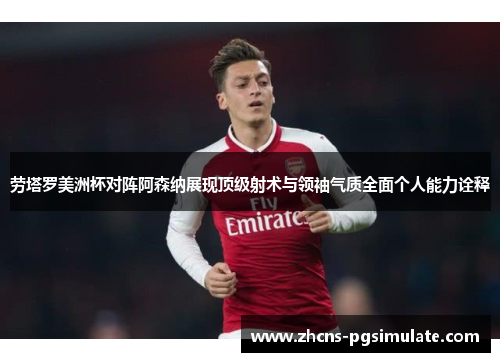 劳塔罗美洲杯对阵阿森纳展现顶级射术与领袖气质全面个人能力诠释