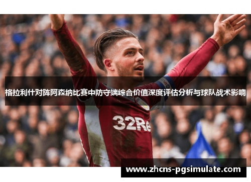 格拉利什对阵阿森纳比赛中防守端综合价值深度评估分析与球队战术影响