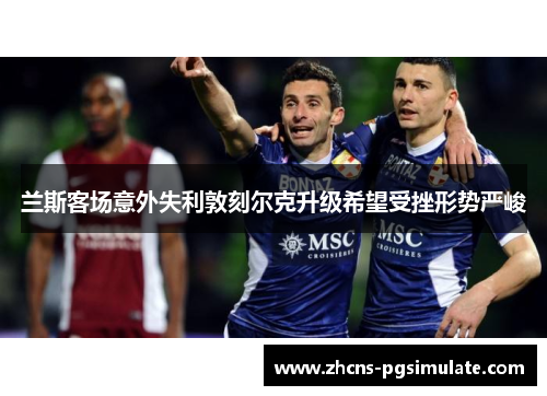 兰斯客场意外失利敦刻尔克升级希望受挫形势严峻