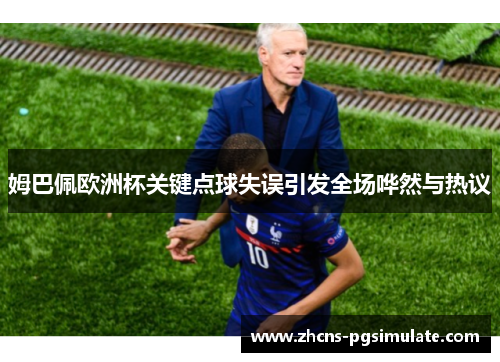 姆巴佩欧洲杯关键点球失误引发全场哗然与热议