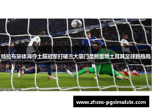 特拉布宗体育夺土超冠军打破三大豪门垄断重燃土耳其足球新格局