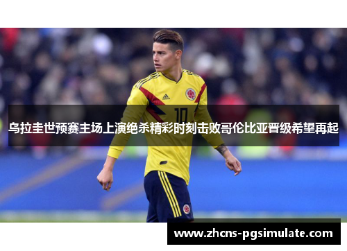乌拉圭世预赛主场上演绝杀精彩时刻击败哥伦比亚晋级希望再起 乌拉圭世预赛主场上演绝杀精彩时刻击败哥伦比亚晋级希望再起