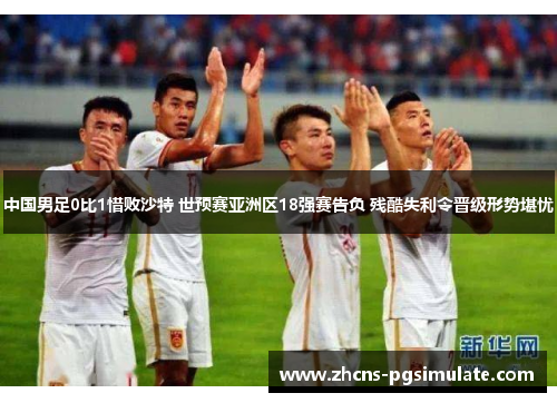 中国男足0比1惜败沙特 世预赛亚洲区18强赛告负 残酷失利令晋级形势堪忧