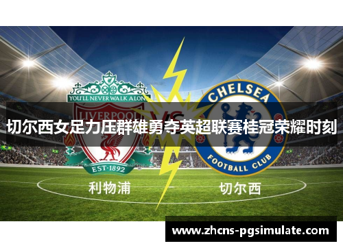 切尔西女足力压群雄勇夺英超联赛桂冠荣耀时刻