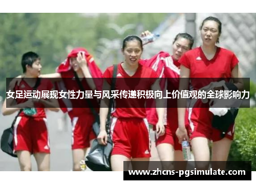 女足运动展现女性力量与风采传递积极向上价值观的全球影响力