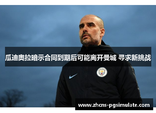 瓜迪奥拉暗示合同到期后可能离开曼城 寻求新挑战