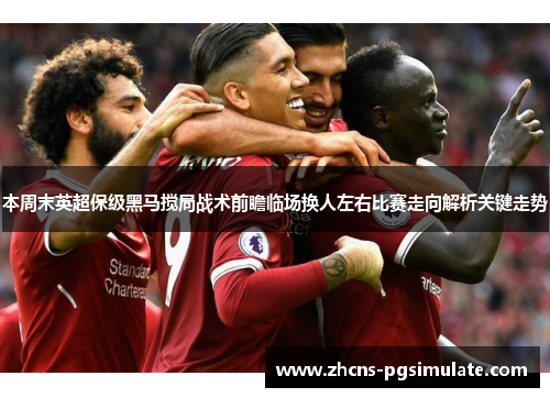 本周末英超保级黑马搅局战术前瞻临场换人左右比赛走向解析关键走势